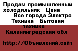 Продам промышленный холодильник › Цена ­ 40 000 - Все города Электро-Техника » Бытовая техника   . Калининградская обл.